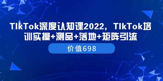 TIkTok深度认知课2022，TIkTok培训实操+测品+落地+矩阵引流（价值698）-源创智汇网