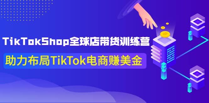 TikTokShop全球店带货训练营【更新9月份】助力布局TikTok电商赚美金-源创智汇网