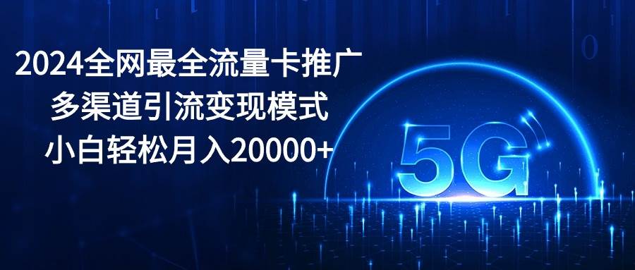 2024全网最全流量卡推广多渠道引流变现模式，小白轻松月入20000+-源创智汇网
