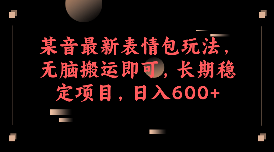 某音最新表情包玩法，无脑搬运即可，长期稳定项目，日入600+-源创智汇网