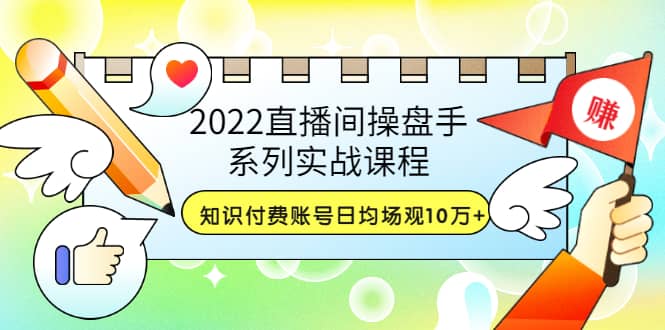 2022直播间操盘手系列实战课程：知识付费账号日均场观10万+(21节视频课)-源创智汇网
