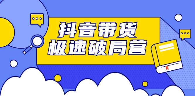 抖音带货极速破局营，掌握抖音电商正确的经营逻辑-源创智汇网