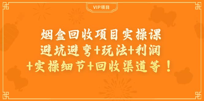 烟盒回收项目实操课：避坑避弯+玩法+利润+实操细节+回收渠道等-源创智汇网