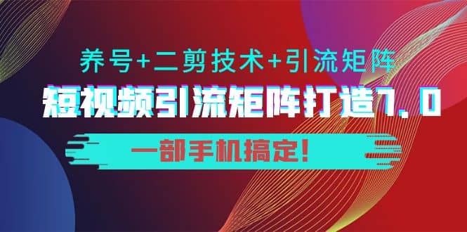 短视频引流矩阵打造7.0，养号+二剪技术+引流矩阵 一部手机搞定-源创智汇网