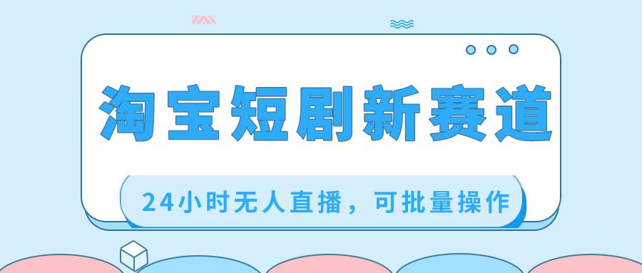 淘宝短剧新赛道，24小时无人直播，可批量操作-源创智汇网