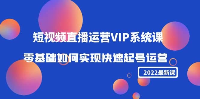 2022短视频直播运营VIP系统课：零基础如何实现快速起号运营（价值2999）-源创智汇网