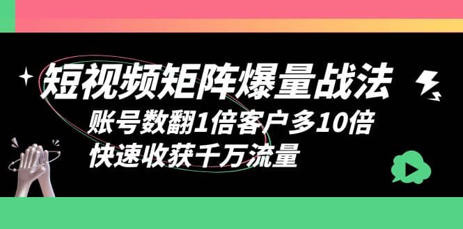 短视频-矩阵爆量战法，账号数翻1倍客户多10倍，快速收获千万流量-源创智汇网