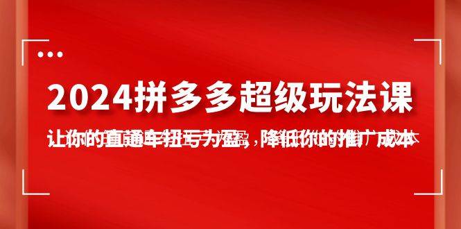 2024拼多多-超级玩法课，让你的直通车扭亏为盈，降低你的推广成本-7节课-源创智汇网