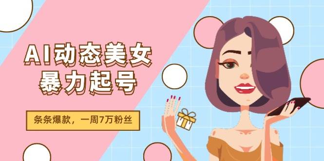 AI动态美女暴力起号2.0，新赛道原创作品，条条爆款，一周7万粉丝-源创智汇网