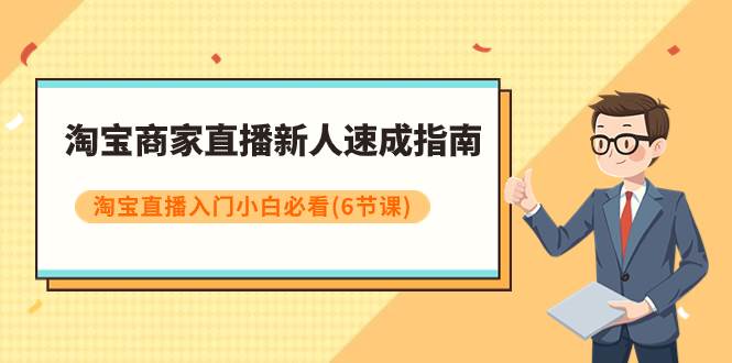 淘宝商家直播新人速成指南，淘宝直播入门小白必看（6节课）-源创智汇网