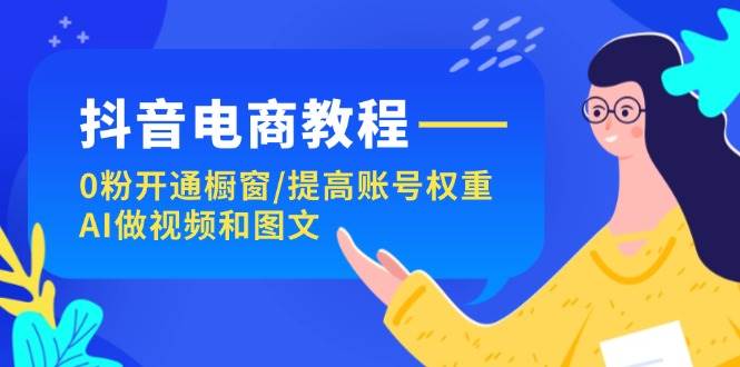 抖音电商教程：0粉开通橱窗/提高账号权重/AI做视频和图文-源创智汇网
