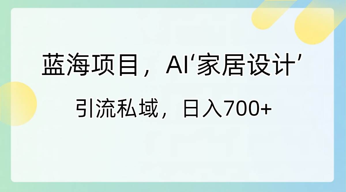 蓝海项目，AI‘家居设计’ 引流私域，日入700+-源创智汇网