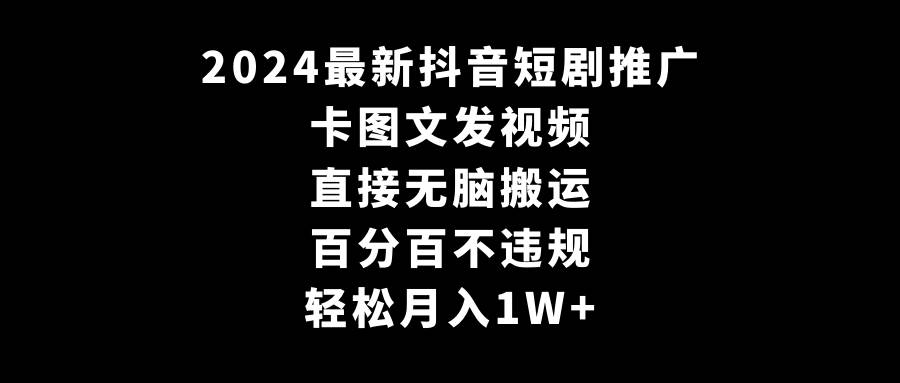 2024最新抖音短剧推广，卡图文发视频 直接无脑搬 百分百不违规 轻松月入1W+-源创智汇网