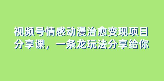 视频号情感动漫治愈变现项目分享课，一条龙玩法分享给你（教程+素材）-源创智汇网