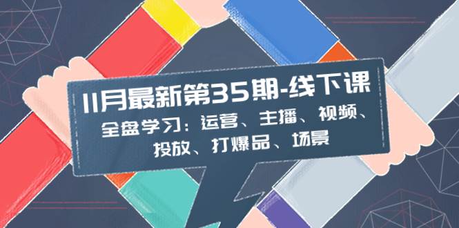 11月最新-35期-线下课：全盘学习：运营、主播、视频、投放、打爆品、场景-源创智汇网