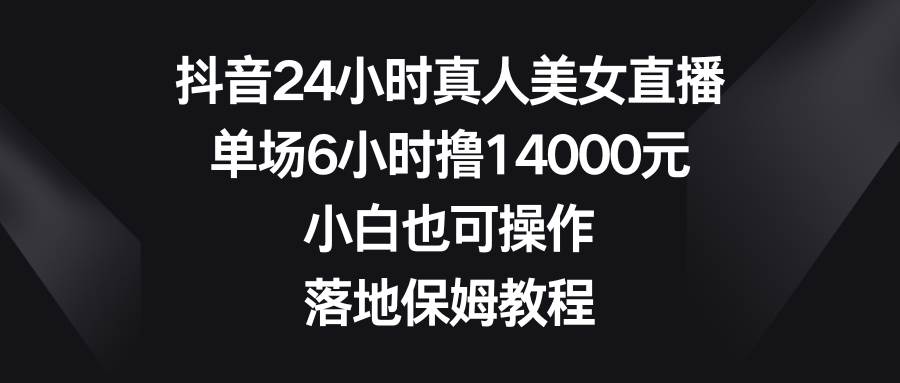 抖音24小时真人美女直播，单场6小时撸14000元，小白也可操作，落地保姆教程-源创智汇网