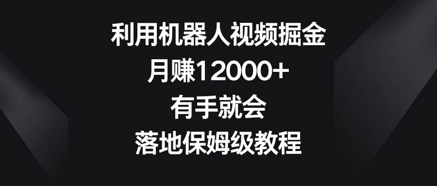 利用机器人视频掘金，月赚12000+，有手就会，落地保姆级教程-源创智汇网