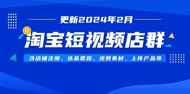 淘宝短视频店群（更新2024年2月）含店铺注册、选品思路、视频素材、上传…-源创智汇网