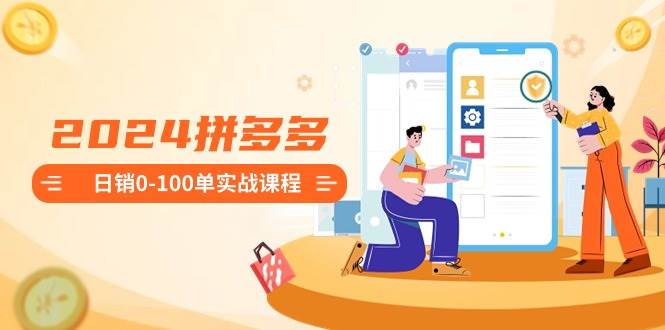 2024拼多多日销0-100单实战课程：新手注册开店到日销100单整套流程-源创智汇网
