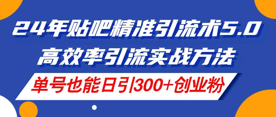 24年贴吧精准引流术5.0，高效率引流实战方法，单号也能日引300+创业粉-源创智汇网