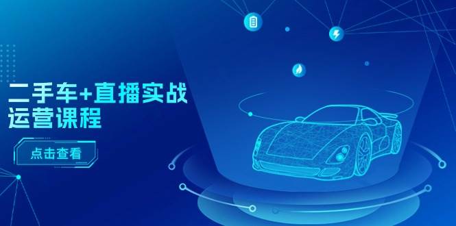 二手车+直播实战运营课程：直播推荐/短视频推荐/千川投放/直播全流程-源创智汇网
