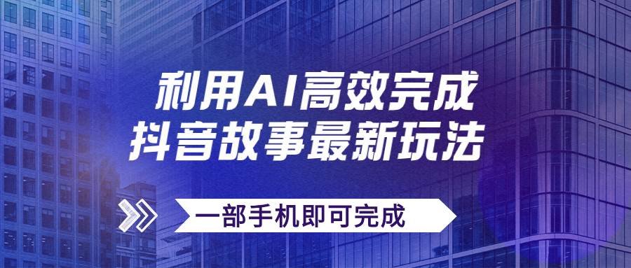 抖音故事最新玩法，通过AI一键生成文案和视频，日收入500+一部手机即可完成-源创智汇网