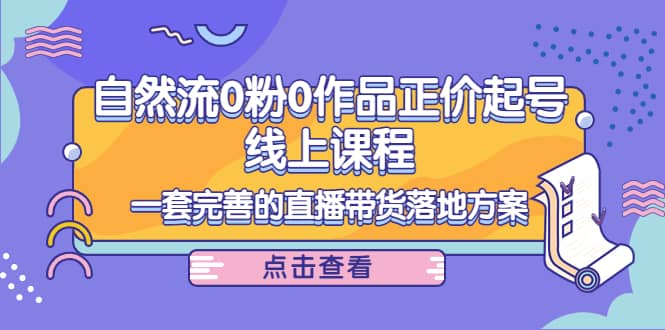 自然流0粉0作品正价起号线上课程：一套完善的直播带货落地方案-源创智汇网
