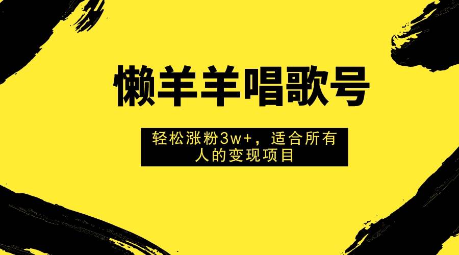懒羊羊唱歌号，轻松涨粉3w+，适合所有人的变现项目！-源创智汇网