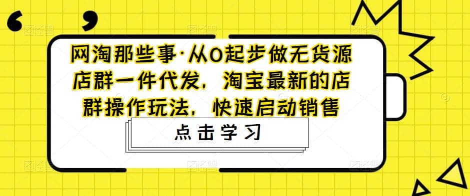 从0起步做无货源店群一件代发，淘宝最新的店群操作玩法，快速启动销售-源创智汇网