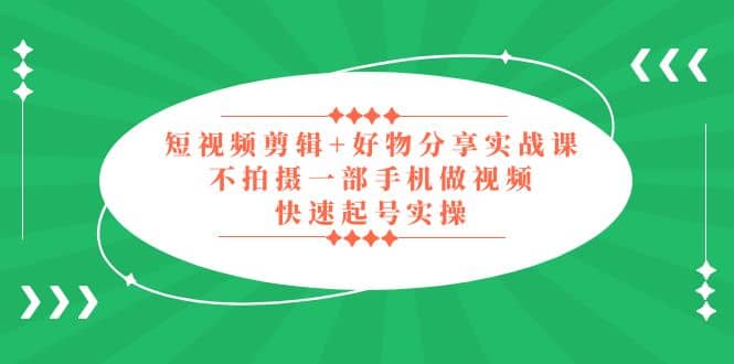 短视频剪辑+好物分享实战课，无需拍摄一部手机做视频，快速起号实操-源创智汇网