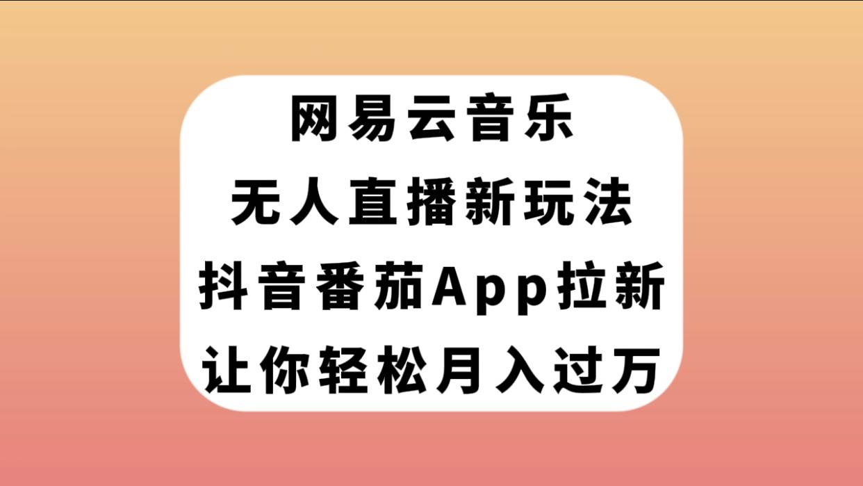 网易云音乐无人直播新玩法，抖音番茄APP拉新，让你轻松月入过万-源创智汇网