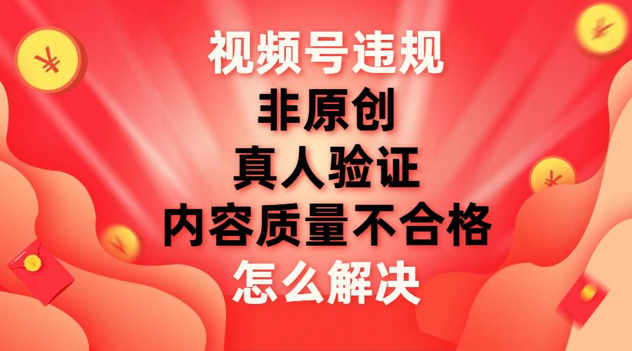 视频号【非原创，内容质量不合格，真人验证】违规怎么解决-源创智汇网