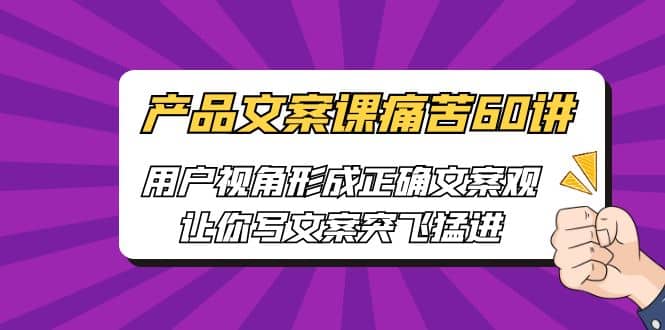 产品文案课痛苦60讲，用户视角形成正确文案观，让你写文案突飞猛进-源创智汇网