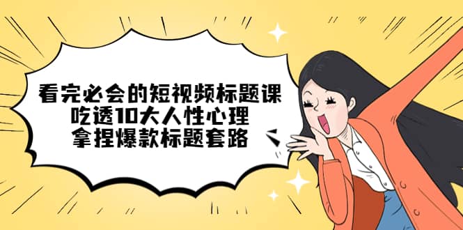 看完必会的短视频标题课，吃透10大人性心理，拿捏爆款标题套路-源创智汇网