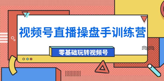 外面收费700的视频号直播操盘手训练营：零基础玩转视频号（10节课）-源创智汇网