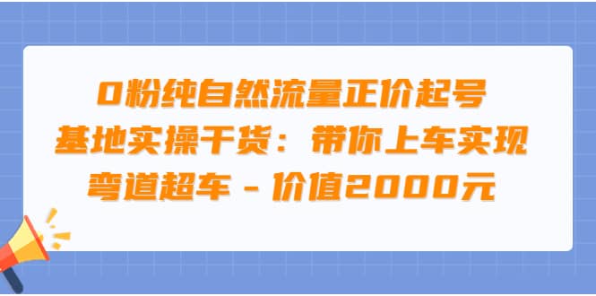 0粉纯自然流量正价起号基地实操干货：带你上车实现弯道超车 – 价值2000元-源创智汇网