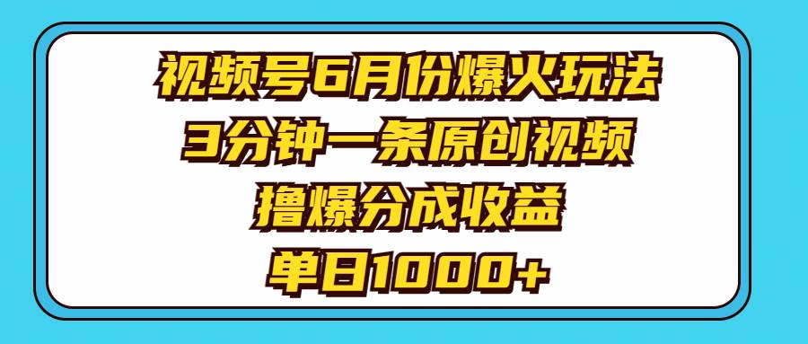 视频号6月份爆火玩法，3分钟一条原创视频，撸爆分成收益，单日1000+-源创智汇网