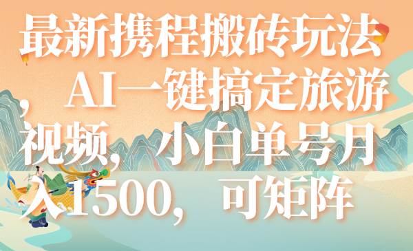 最新携程搬砖玩法，AI一键搞定旅游视频，小白单号月入1500，可矩阵-源创智汇网