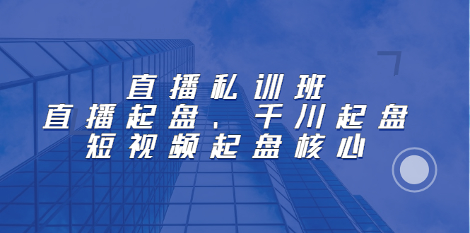直播私训班：直播起盘、千川起盘、短视频起盘核心-源创智汇网
