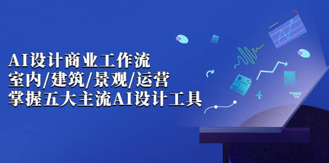 AI设计商业·工作流，室内·建筑·景观·运营，掌握五大主流AI设计工具-源创智汇网