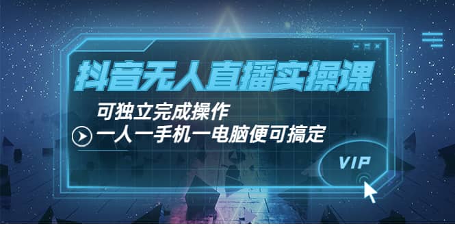 抖音无人直播实操课：可独立完成操作，一人一手机一电脑便可搞定-源创智汇网