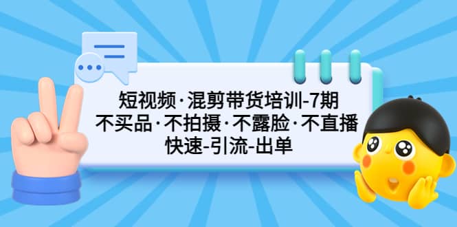 短视频·混剪带货培训-第7期 不买品·不拍摄·不露脸·不直播 快速引流出单-源创智汇网