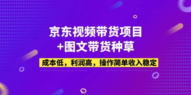 京东视频带货项目+图文带货种草，成本低，利润高，操作简单收入稳定-源创智汇网