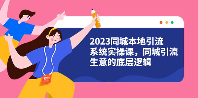 2023同城本地引流系统实操课，同城引流生意的底层逻辑（31节视频课）-源创智汇网