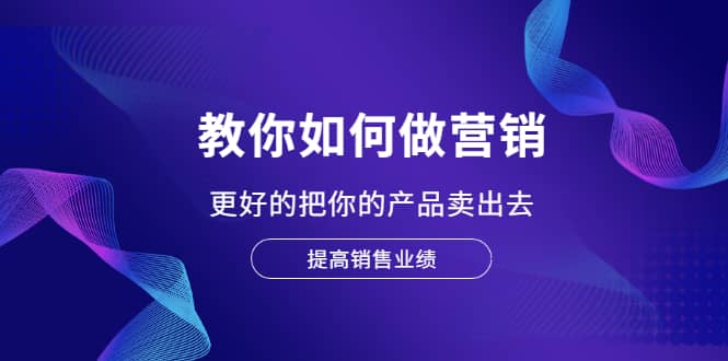 教你如何做营销，更好的把你的产品卖出去 提高销售业绩-源创智汇网