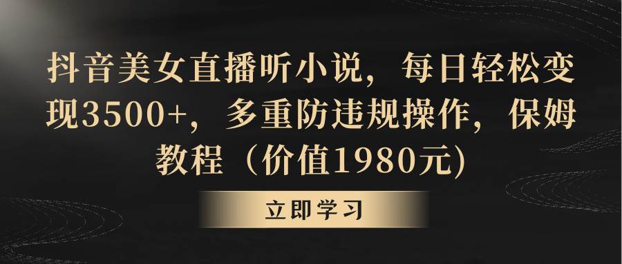 抖音美女直播听小说，每日轻松变现3500+，多重防违规操作，保姆教程（价值1980元)-源创智汇网