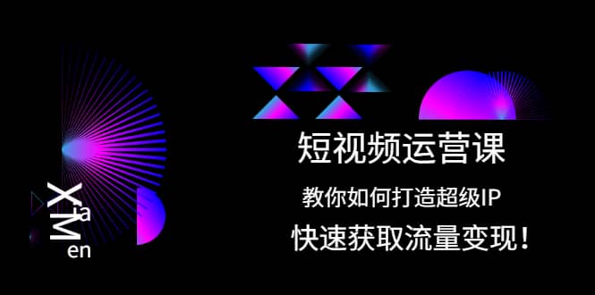 短视频运营课：教你如何打造超级IP，快速获取流量变现-源创智汇网