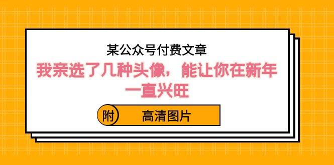 某公众号付费文章：我亲选了几种头像，能让你在新年一直兴旺（附高清图片）-源创智汇网