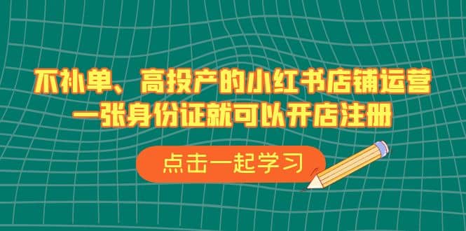 不补单、高投产的小红书店铺运营，一张身份证就可以开店注册（33节课）-源创智汇网