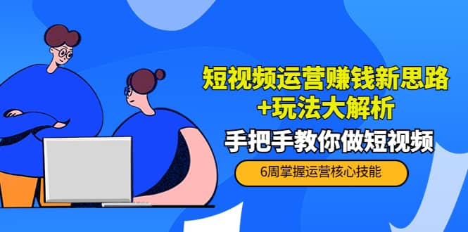 短视频运营赚钱新思路+玩法大解析：手把手教你做短视频【PETER最新更新中】-源创智汇网